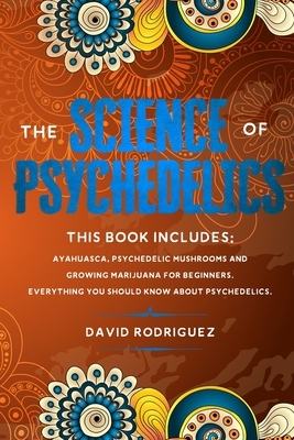 The science of psychedelics: This book includes: Ayahuasca, Psychedelic mushrooms and Growing marijuana for beginners. Everything you should know a by David Rodriguez