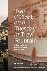 Two O'Clock on a Tuesday at Trevi Fountain: A Search for an Unconventional Life Abroad by Helene Sula