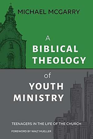 A Biblical Theology of Youth Ministry by Michael McGarry, Michael McGarry