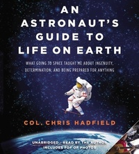 An Astronaut's Guide to Life on Earth: What Going to Space Taught Me About Ingenuity, Determination, and Being Prepared for Anything by Chris Hadfield