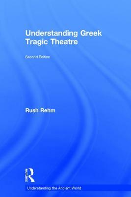 Understanding Greek Tragic Theatre by Rush Rehm