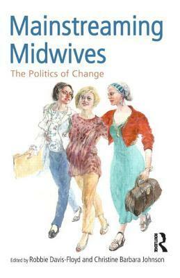 Mainstreaming Midwives: The Politics of Change by Christine Barba Johnson, Robbie Davis-Floyd