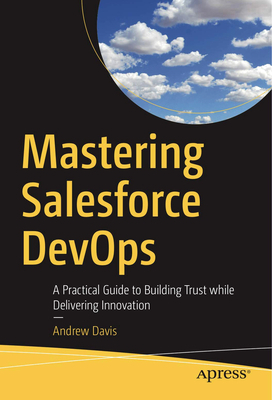 Mastering Salesforce Devops: A Practical Guide to Building Trust While Delivering Innovation by Andrew Davis