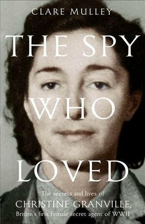 The Spy Who Loved: the Secrets and Lives of Christine Granville, Britain's First Female Special Agent of WWII by Clare Mulley