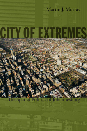 City of Extremes: The Spatial Politics of Johannesburg by George Steinmetz, Julia Adams, Martin J. Murray