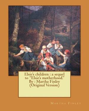 Elsie's children: a sequel to "Elsie's motherhood." By: Martha Finley (Original Version) by Martha Finley