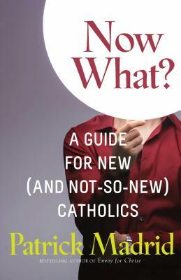 Now What?: A Guide for New (and Not-So-New) Catholics by Patrick Madrid