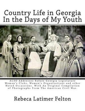 Country Life in Georgia In the Days of My Youth: ALSO Addresses Before Georgia Legislature Woman's Clubs, Women's Organizations and other Noted Occass by Rebeca Latimer Felton