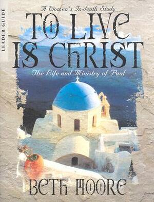 To Live Is Christ - Leader Guide: The Life and Ministry of Paul by Beth Moore