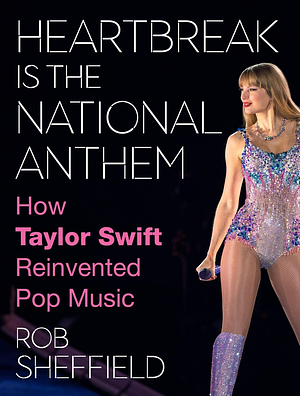 Heartbreak Is the National Anthem: How Taylor Swift Reinvented Pop Music by Rob Sheffield