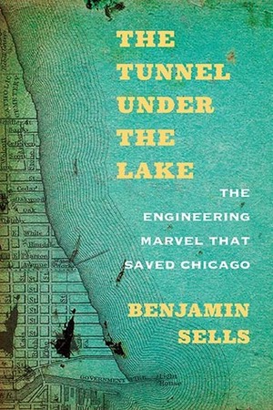 The Tunnel under the Lake: The Engineering Marvel That Saved Chicago by Benjamin Sells