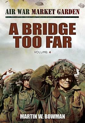 Air War Market Garden: A Bridge Too Far by Martin W. Bowman