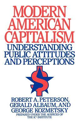 Modern American Capitalism: Understanding Public Attitudes and Perceptions by Robert A. Peterson, George Kozmetsky, Gerald Albaum