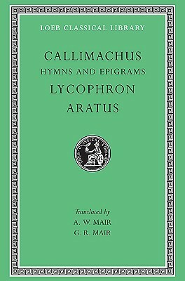 Callimachus: Hymns and Epigrams, Lycophron: Alexandra. Aratus: Phaenomena by Callimachus, A.W. Mair, Aratus, G.R. Mair, Lycophron