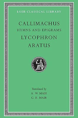 Callimachus: Hymns and Epigrams, Lycophron: Alexandra. Aratus: Phaenomena by A.W. Mair, Aratus, Lycophron, G.R. Mair, Callimachus