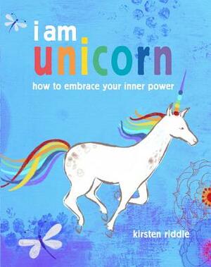 I Am Unicorn: How to Embrace Your Inner Power by Kirsten Riddle