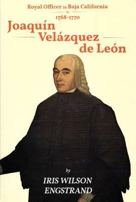 Joaquin Velazquez de Leon: Royal Officer in Baja California, 1768 - 1770 2nd Edition by Iris Engstrand