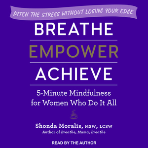 Breathe, Empower, Achieve: 5-Minute Mindfulness for Women Who Do It All - Ditch the Stress Without Losing Your Edge by Shonda Moralis