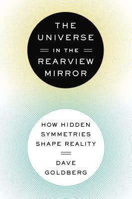 The Universe in the Rearview Mirror: How Hidden Symmetries Shape Reality by Dave Goldberg