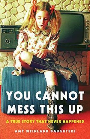 You Cannot Mess This Up: A True Story That Never Happened by Amy Weinland Daughters