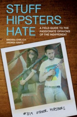 Stuff Hipsters Hate: A Field Guide to the Passionate Opinions of the Indifferent by Brenna Ehrlich, Andrea Bartz