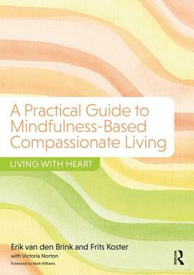 A Practical Guide to Mindfulness-Based Compassionate Living: Living with Heart by Frits Koster, Victoria Norton, Erik Van Den Brink