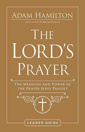 The Lord's Prayer: The Meaning and Power of the Prayer Jesus Taught Leader Guide by Adam Hamilton