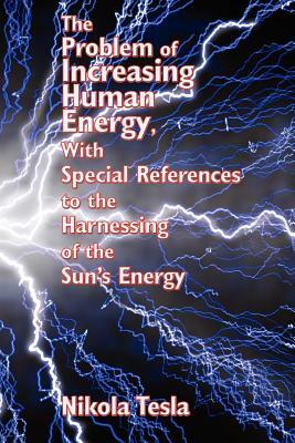 The Problem of Increasing Human Energy, with Special References to the Harnessing of the Sun's Energy by Nikola Tesla