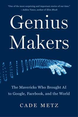 Genius Makers: The Mavericks Who Brought AI to Google, Facebook, and the World by Cade Metz, Cade Metz