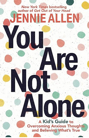 You Are Not Alone: A Kid's Guide to Overcoming Anxious Thoughts and Believing What's True by Jennie Allen