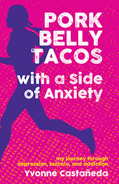 Pork Belly Tacos with a Side of Anxiety: My Journey Through Depression, Bulimia, and Addiction by Yvonne Castañeda