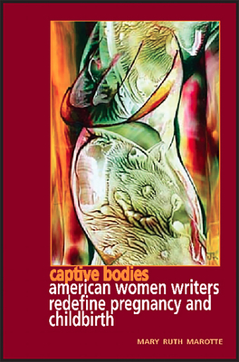 Captive Bodies: American Women Writers Redefine Pregiancy and Childbirth by Mary Ruth Marotte