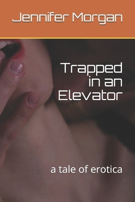 Trapped in an Elevator: a tale of erotica by Jennifer Morgan