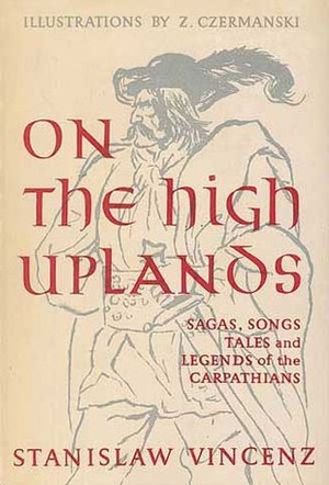 On the High Uplands: Sagas, Songs, Tales and Legends of the Carpathians by Stanisław Vincenz, H.C. Stevens, Z. Czermanski