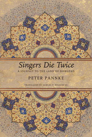 Singers Die Twice: A Journey to the Land of Dhrupad by Peter Pannke, Samuel P. Willcocks
