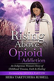 Rising Above Opioid Addiction: An Indigenous Woman's Story of Childhood Trauma, Faith & Healing by Siera Taketchera Russell