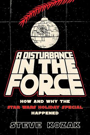 A Disturbance in the Force: How and Why the Star Wars Holiday Special Happened by Steve Kozak