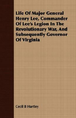 Life of Major General Henry Lee, Commander of Lee's Legion in the Revolutionary War, and Subsequently Governor of Virginia by Cecil B. Hartley