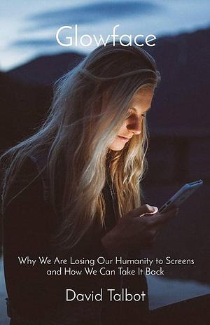 Glowface: Why We are Losing Our Humanity to Screens and how We Can Take it Back by David Talbot