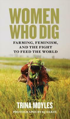 Women Who Dig: Farming, Feminism, and the Fight to Feed the World by Trina Moyles