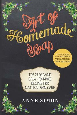 Art of Homemade Soap: Top 25 Organic Easy-to-Make Recipes For Natural Skin Care by Anne Simon