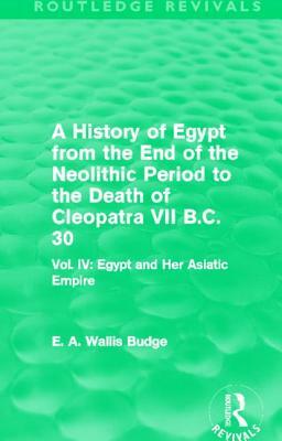 A History of Egypt from the End of the Neolithic Period to the Death of Cleopatra VII B.C. 30 (Routledge Revivals): Vol. IV: Egypt and Her Asiatic Emp by E. A. Wallis Budge