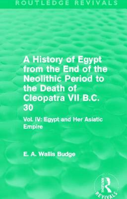 A History of Egypt from the End of the Neolithic Period to the Death of Cleopatra VII B.C. 30 (Routledge Revivals): Vol. IV: Egypt and Her Asiatic Emp by E. A. Wallis Budge