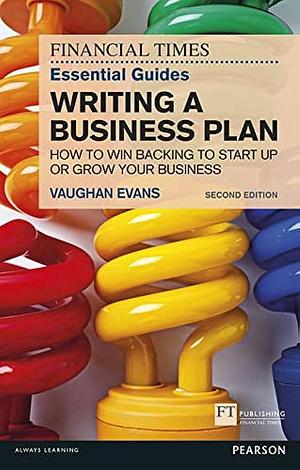 The Financial Times Essential Guide to Writing a Business Plan: How to Win Backing to Start Up Or Grow Your Business by Vaughan Evans