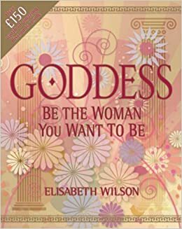 Goddess: Be the Woman You Want to Be by Elisabeth Wilson