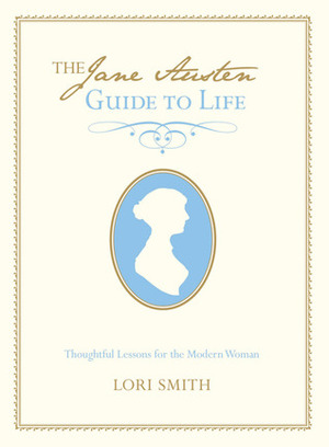 The Jane Austen Guide to Life: Thoughtful Lessons for the Modern Woman by Lori Smith