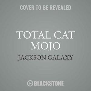 Total Cat Mojo: The Ultimate Guide to Life with Your Cat by Jackson Galaxy