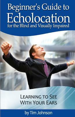 Beginner's Guide to Echolocation for the Blind and Visually Impaired: Learning to See With Your Ears by Justin Louchart, Tim Johnson