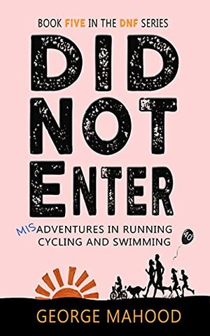 Did Not Enter: Misadventures in Running, Cycling and Swimming by George Mahood