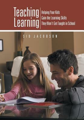 Teaching Learning: Helping Your Kids Gain the Learning Skills They Won't Get Taught in School by Sid Jacobson